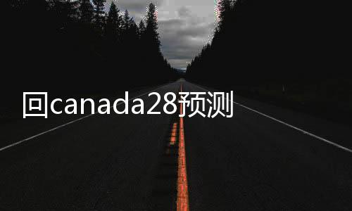 回canada28预测28开奖网站刮奖（回canada28预测28开奖网站刮奖）
