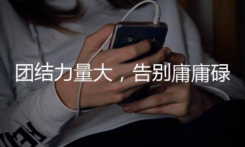 团结力量大,告别庸庸碌碌—如何激发团队凝聚力