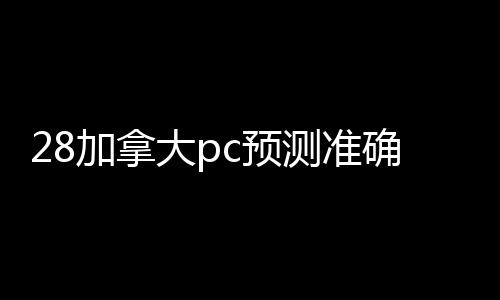 28加拿大pc预测准确率100%网站（28加拿大pc预测准确率100%网站联系方式）